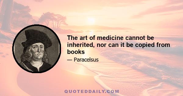 The art of medicine cannot be inherited, nor can it be copied from books