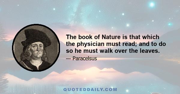 The book of Nature is that which the physician must read; and to do so he must walk over the leaves.