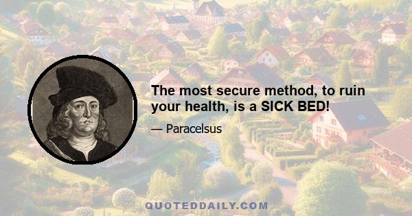 The most secure method, to ruin your health, is a SICK BED!