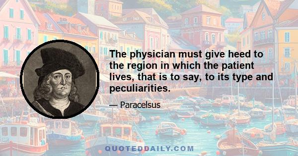 The physician must give heed to the region in which the patient lives, that is to say, to its type and peculiarities.