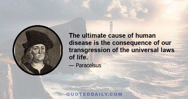 The ultimate cause of human disease is the consequence of our transgression of the universal laws of life.