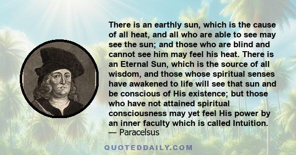 There is an earthly sun, which is the cause of all heat, and all who are able to see may see the sun; and those who are blind and cannot see him may feel his heat. There is an Eternal Sun, which is the source of all