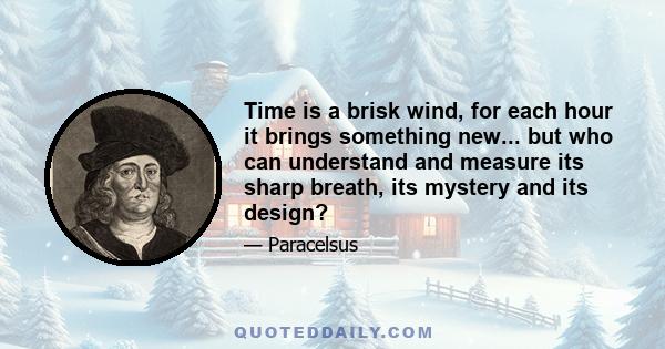 Time is a brisk wind, for each hour it brings something new... but who can understand and measure its sharp breath, its mystery and its design?