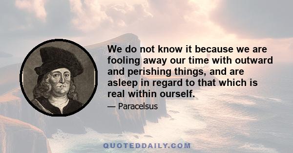 We do not know it because we are fooling away our time with outward and perishing things, and are asleep in regard to that which is real within ourself.