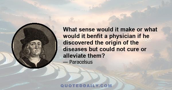 What sense would it make or what would it benfit a physician if he discovered the origin of the diseases but could not cure or alleviate them?