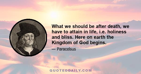 What we should be after death, we have to attain in life, i.e. holiness and bliss. Here on earth the Kingdom of God begins.