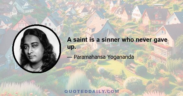 A saint is a sinner who never gave up.