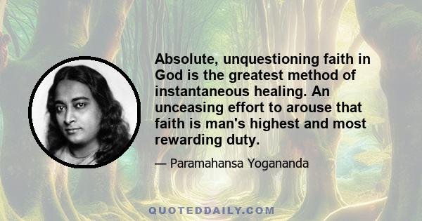 Absolute, unquestioning faith in God is the greatest method of instantaneous healing. An unceasing effort to arouse that faith is man's highest and most rewarding duty.