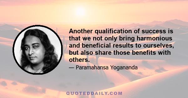 Another qualification of success is that we not only bring harmonious and beneficial results to ourselves, but also share those benefits with others.