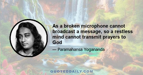 As a broken microphone cannot broadcast a message, so a restless mind cannot transmit prayers to God