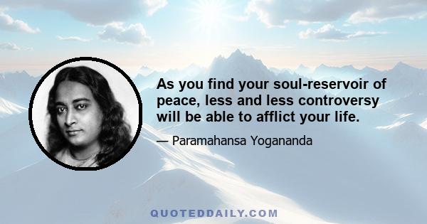 As you find your soul-reservoir of peace, less and less controversy will be able to afflict your life.