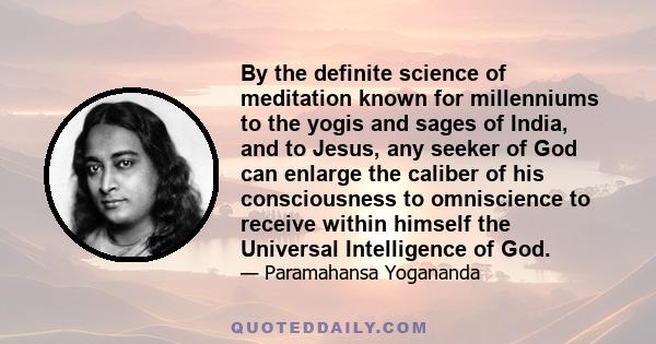 By the definite science of meditation known for millenniums to the yogis and sages of India, and to Jesus, any seeker of God can enlarge the caliber of his consciousness to omniscience to receive within himself the