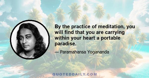 By the practice of meditation, you will find that you are carrying within your heart a portable paradise.