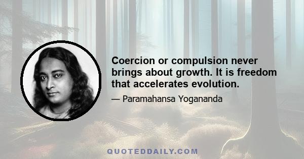 Coercion or compulsion never brings about growth. It is freedom that accelerates evolution.