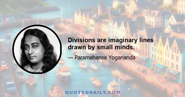 Divisions are imaginary lines drawn by small minds.