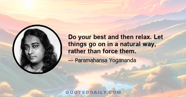 Do your best and then relax. Let things go on in a natural way, rather than force them.