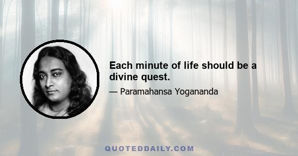 Each minute of life should be a divine quest.