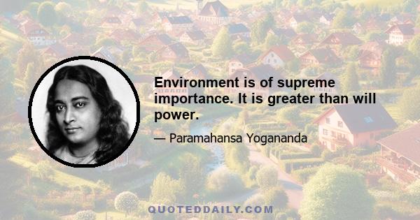 Environment is of supreme importance. It is greater than will power.