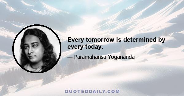 Every tomorrow is determined by every today.