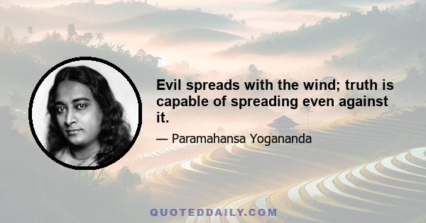 Evil spreads with the wind; truth is capable of spreading even against it.