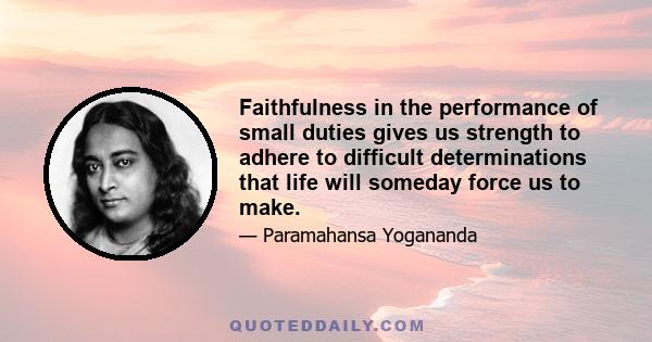 Faithfulness in the performance of small duties gives us strength to adhere to difficult determinations that life will someday force us to make.