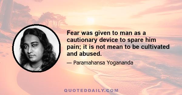 Fear was given to man as a cautionary device to spare him pain; it is not mean to be cultivated and abused.