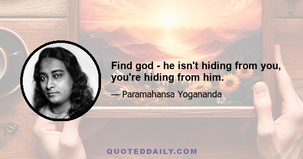 Find god - he isn't hiding from you, you're hiding from him.