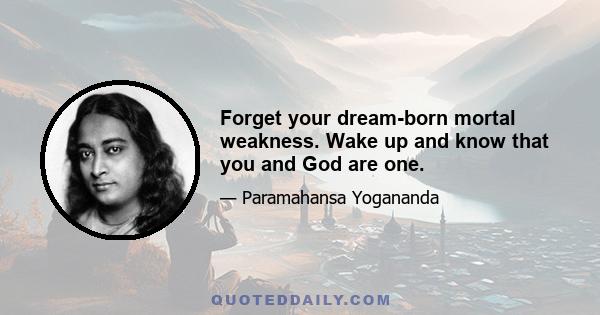 Forget your dream-born mortal weakness. Wake up and know that you and God are one.