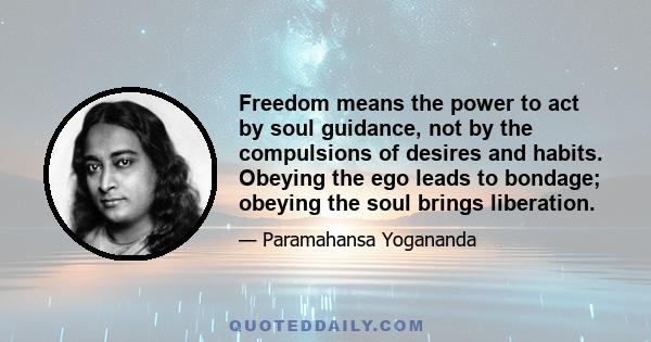 Freedom means the power to act by soul guidance, not by the compulsions of desires and habits. Obeying the ego leads to bondage; obeying the soul brings liberation.