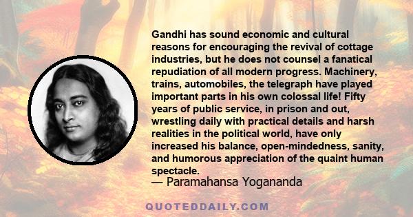 Gandhi has sound economic and cultural reasons for encouraging the revival of cottage industries, but he does not counsel a fanatical repudiation of all modern progress. Machinery, trains, automobiles, the telegraph