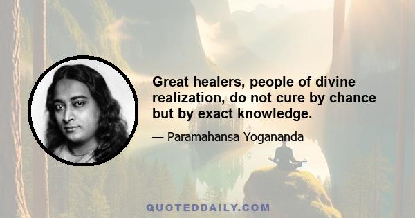 Great healers, people of divine realization, do not cure by chance but by exact knowledge.