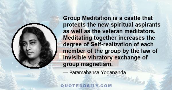 Group Meditation is a castle that protects the new spiritual aspirants as well as the veteran meditators. Meditating together increases the degree of Self-realization of each member of the group by the law of invisible