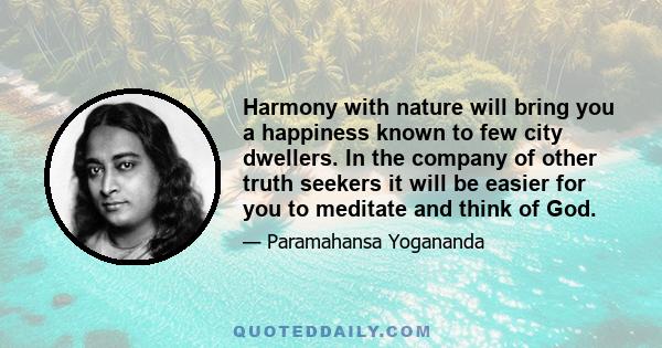 Harmony with nature will bring you a happiness known to few city dwellers. In the company of other truth seekers it will be easier for you to meditate and think of God.