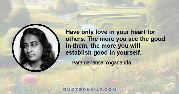 Have only love in your heart for others. The more you see the good in them, the more you will establish good in yourself.