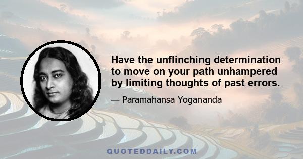 Have the unflinching determination to move on your path unhampered by limiting thoughts of past errors.