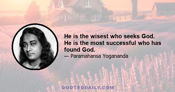 He is the wisest who seeks God. He is the most successful who has found God.