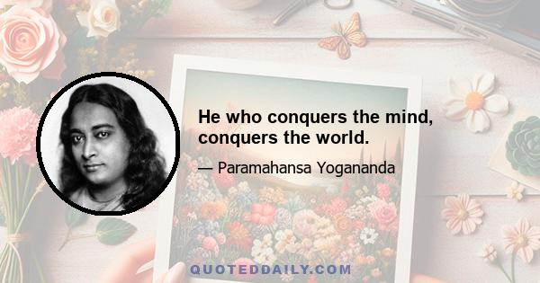 He who conquers the mind, conquers the world.