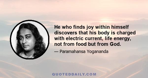 He who finds joy within himself discovers that his body is charged with electric current, life energy, not from food but from God.