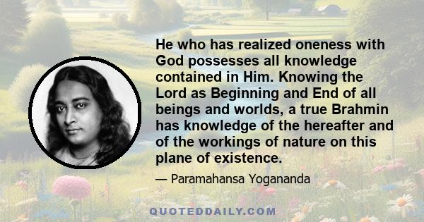 He who has realized oneness with God possesses all knowledge contained in Him. Knowing the Lord as Beginning and End of all beings and worlds, a true Brahmin has knowledge of the hereafter and of the workings of nature