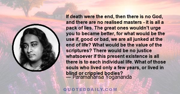 If death were the end, then there is no God, and there are no realised masters - it is all a pack of lies. The great ones wouldn't urge you to became better, for what would be the use if, good or bad, we are all junked