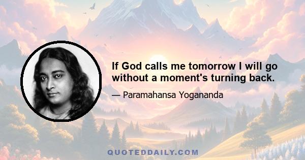 If God calls me tomorrow I will go without a moment's turning back.