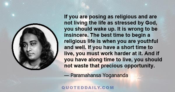 If you are posing as religious and are not living the life as stressed by God, you should wake up. It is wrong to be insincere. The best time to begin a religious life is when you are youthful and well. If you have a