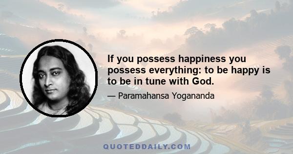 If you possess happiness you possess everything: to be happy is to be in tune with God.