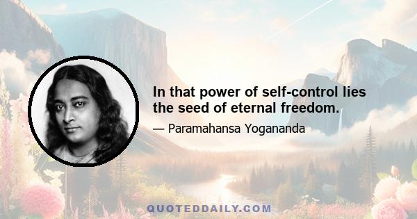 In that power of self-control lies the seed of eternal freedom.