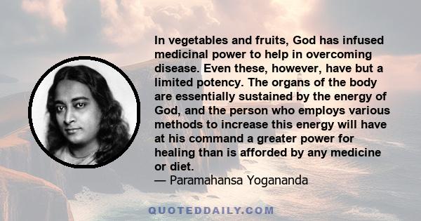 In vegetables and fruits, God has infused medicinal power to help in overcoming disease. Even these, however, have but a limited potency. The organs of the body are essentially sustained by the energy of God, and the