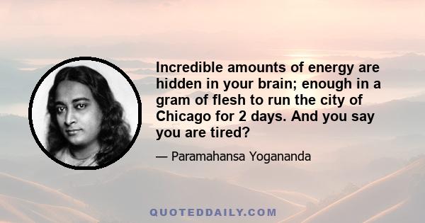 Incredible amounts of energy are hidden in your brain; enough in a gram of flesh to run the city of Chicago for 2 days. And you say you are tired?