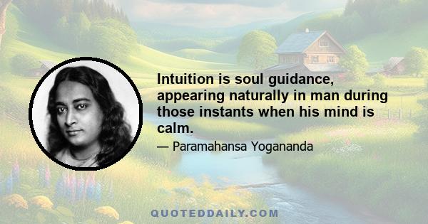 Intuition is soul guidance, appearing naturally in man during those instants when his mind is calm.