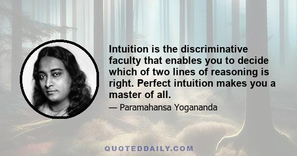 Intuition is the discriminative faculty that enables you to decide which of two lines of reasoning is right. Perfect intuition makes you a master of all.