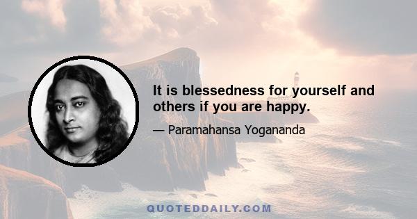 It is blessedness for yourself and others if you are happy.