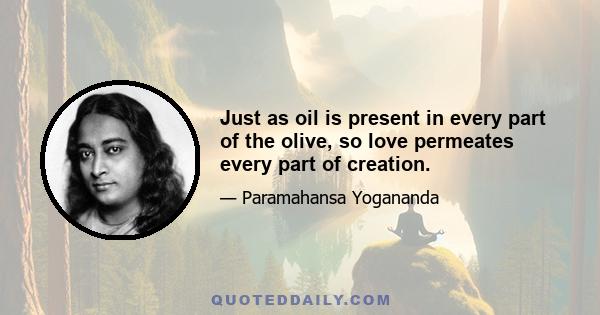 Just as oil is present in every part of the olive, so love permeates every part of creation.